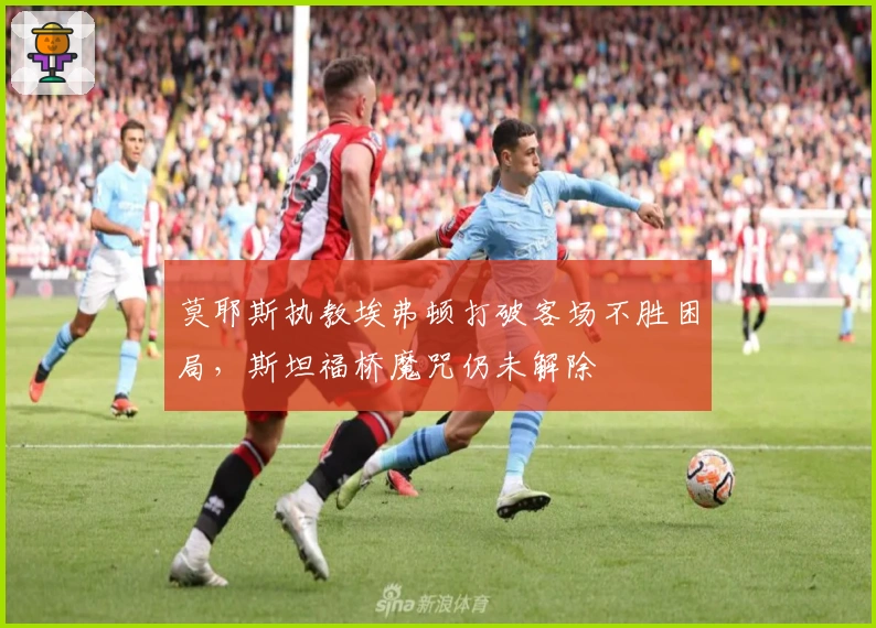 莫耶斯执教埃弗顿打破客场不胜困局，斯坦福桥魔咒仍未解除